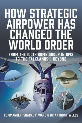 How Strategic Airpower Has Changed the World Order: From the 100th Bomb Group in 1943 to the Falklands and Beyond by Maccartan-Ward, Nigel David