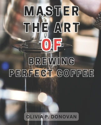 Master the Art of Brewing Perfect Coffee: Unlocking the Secrets to Perfect Coffee Roasting: A Comprehensive Guide for Budding Home and Coffee Industry by Donovan, Olivia P.