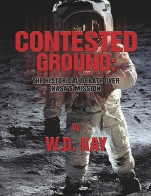 Contested Ground: The Historical Debate Over NASA's Mission by Kay, W. D.