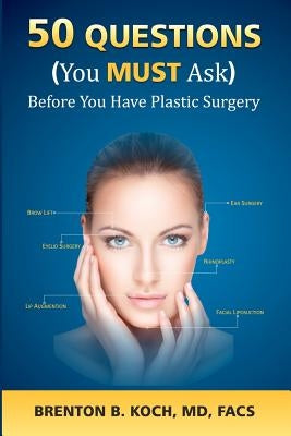 50 Questions (You MUST Ask!) Before You Have Plastic Surgery by Koch, MD Facs Brenton B.