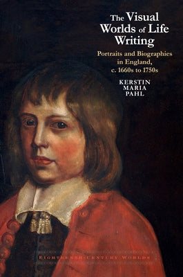 The Visual Worlds of Life Writing: Portraits and Biographies in England, C. 1660 to 1750 by Pahl, Kerstin Maria