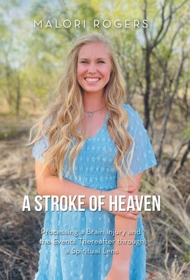 A Stroke of Heaven: Processing a Brain Injury and the Events Thereafter Through a Spiritual Lens by Rogers, Malori