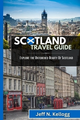 Scotland Travel Guide: Explore the Untouched Beauty Of Scotland by N. Kellogg, Jeff