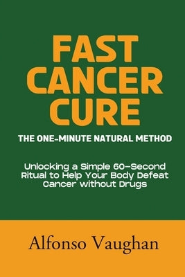Fast Cancer Cure: The One-Minute Natural Method: Unlocking a Simple 60-Second Ritual to Help Your Body Defeat Cancer without Drugs by Vaughan, Alfonso