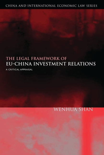 The Legal Framework of Eu-China Investment Relations: A Critical Appraisal (with a Foreword by Professor Sir Elihu Lauterpacht) by Shan, Wenhua