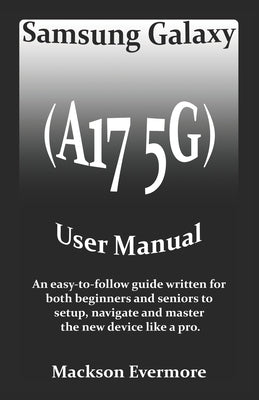 Samsung Galaxy (A17 5G) User Manual: An easy-to-follow guide written for both beginners and seniors to setup, navigate and master the new device like by Evermore, Mackson