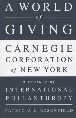 A World of Giving: Carnegie Corporation of New York-A Century of International Philanthropy by Rosenfield, Patricia L.