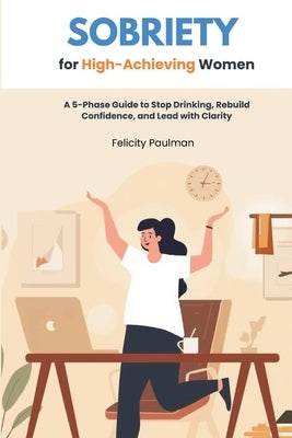 Sobriety for High-Achieving Women: A 5-Phase Guide to Stop Drinking, Rebuild Confidence, and Lead with Clarity by Paulman, Felicity