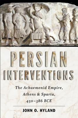 Persian Interventions: The Achaemenid Empire, Athens, and Sparta, 450-386 Bce by Hyland, John O.