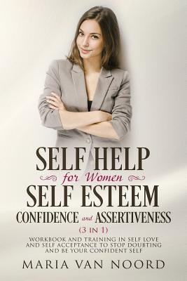 Self Help for Women: Self-Esteem, Confidence and Assertiveness (3 in 1): Workbook and Training in Self-Love and Self-Acceptance to Stop Dou by Noord, Maria Van