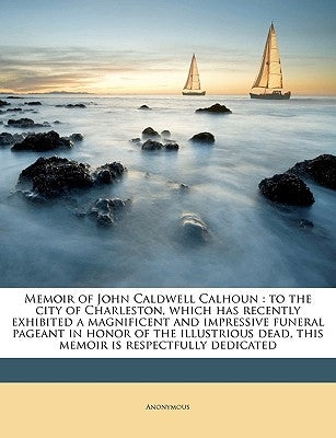 Memoir of John Caldwell Calhoun: To the City of Charleston, Which Has Recently Exhibited a Magnificent and Impressive Funeral Pageant in Honor of the by Anonymous