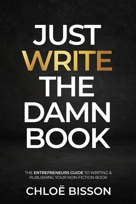 Just Write The Damn Book: The Entrepreneur's Guide to Writing and Publishing Your Non-Fiction Book by Bisson, Chloë