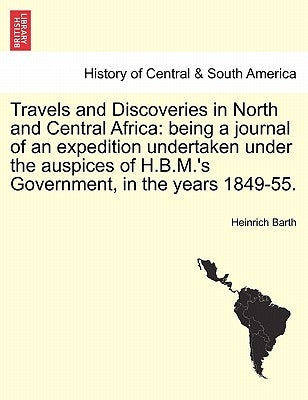 Travels and Discoveries in North and Central Africa: being a journal of an expedition undertaken under the auspices of H.B.M.'s Government, in the yea by Barth, Heinrich