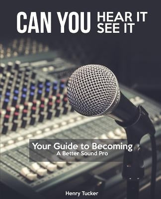 Can You Hear It, Can You See It: A Guide to Becoming a Better Sound Pro by Tucker, Henry