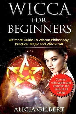 Wicca For Beginners: The Complete Beginners Guide To Wiccan Magic, Witchcraft, Symbols & Traditions by Gilbert, Alicia