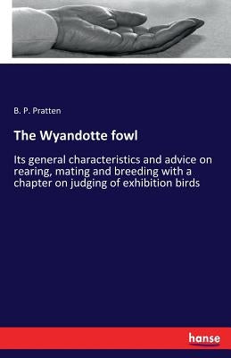 The Wyandotte fowl: Its general characteristics and advice on rearing, mating and breeding with a chapter on judging of exhibition birds by Pratten, B. P.