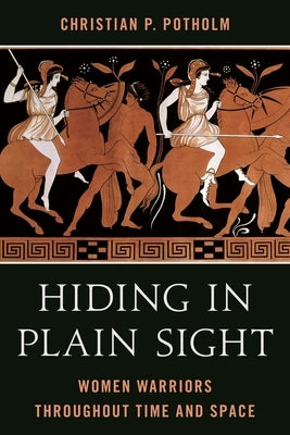 Hiding in Plain Sight: Women Warriors throughout Time and Space by Potholm, Christian P.