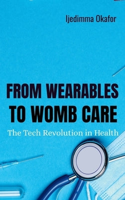 From Wearables to Womb Care: The Tech Revolution in Health by Okafor, Ijedimma