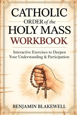 Catholic Order of the Holy Mass Workbook: Interactive Exercises to Deepen Your Understanding & Participation by Benjamin Blakewell