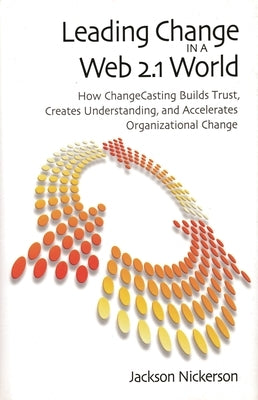 Leading Change in a Web 2.1 World: How Changecasting Builds Trust, Creates Understanding, and Accelerates Organizational Change by Nickerson, Jackson
