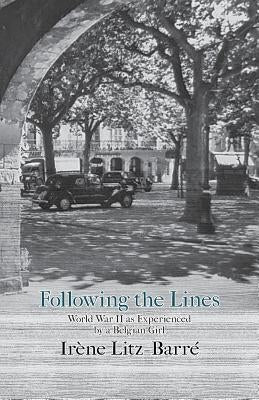 Following the Lines: World War II as Experienced by a Belgian Girl by Litz-Barré, Irène