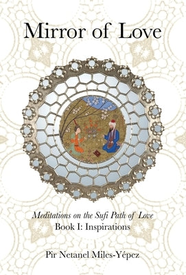 Mirror of Love: Meditations on the Sufi Path of Love: Book I: Inspirations by Miles-Yépez, Netanel
