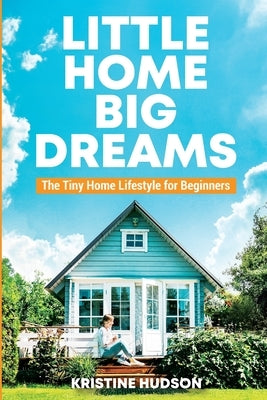 Little Home, Big Dreams: The Tiny Home Lifestyle for Beginners by Hudson, Kristine
