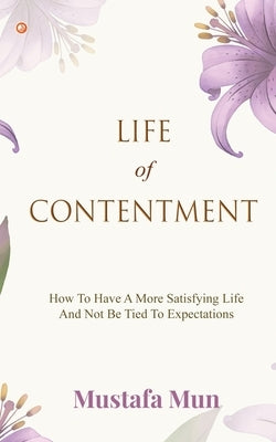 Life Of Contentment: How To Have A More Satisfying Life And Not Be Tied To Expectations by Mun, Mustafa