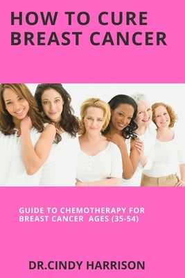 How To Cure Breast Cancer: Guide to Chemotherapy For Breast Cancer Ages (35-54) by Harrison, Cindy