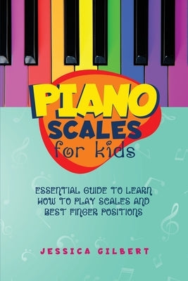 Piano Scales FOR KIDS: Essential Guide to Learn How to Play Scales and Best Finger Positions by Gilbert, Jessica
