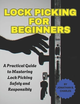 Lock Picking for Beginners: A Practical Guide to Mastering Lock Picking Safely and Responsibly by Charles, Jonathan B.