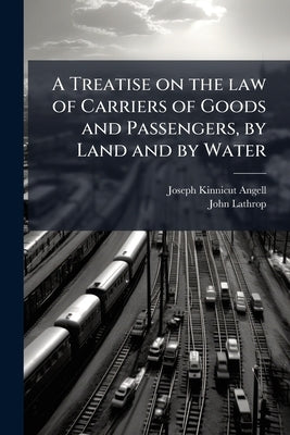 A Treatise on the law of Carriers of Goods and Passengers, by Land and by Water: With an Appendix of Statutes Regulating Passenger Vessels and Steambo by Angell, Joseph Kinnicut