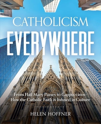 Catholicism Everywhere: From Hail Mary Passes to Cappuccinos-How the Catholic Faith Is Infused in Culture by Hoffner, Helen