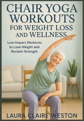 Chair Yoga Workouts for Weight Loss and Wellness: Low-Impact Workouts to Lose Weight and Reclaim Strength by Weston, Laura Claire
