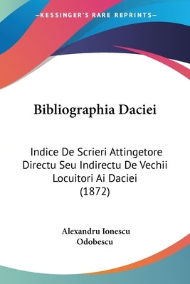 Bibliographia Daciei: Indice De Scrieri Attingetore Directu Seu Indirectu De Vechii Locuitori Ai Daciei (1872) by Odobescu, Alexandru Ionescu