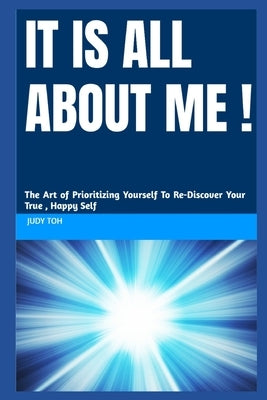 It Is All About ME: The Art of Prioritizing Yourself To Re-discover Your True, Happy Self by Toh, Judy