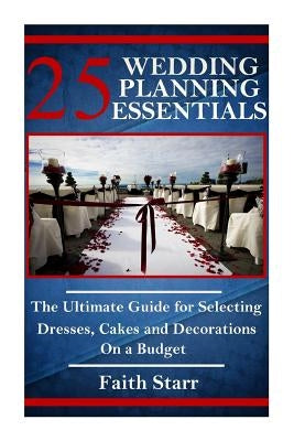 25 Wedding Planning Essentials: The Ultimate Guide for Selecting Dresses, Cakes and Decorations on a Budget by Starr, Faith