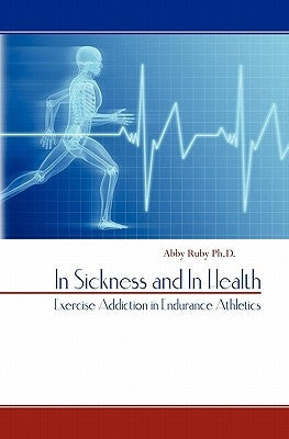 In Sickness and In Health: Exercise Addiction in Endurance Athletics by Ruby Ph. D., Abby