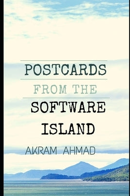 Postcards From The Software Island: Essays at the Cusp of Ideas, Programming, and Culture by Ahmad, Akram