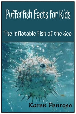 Pufferfish Facts for Kids: The Inflatable Fish of the Sea: Amazing Ocean Animals Facts/ Coral Reefs / Marine Life / Ecosystems / Conservation / Scienc by Penrose, Karen