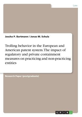 Trolling behavior in the European and American patent system. The impact of regulatory and private containment measures on practicing and non-practici by Bartmann, Joscha P.