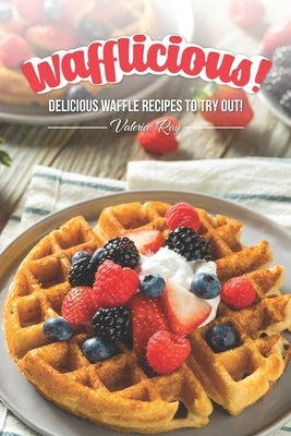 Wafflicious!: Delicious Waffle Recipes to Try Out! by Ray, Valeria