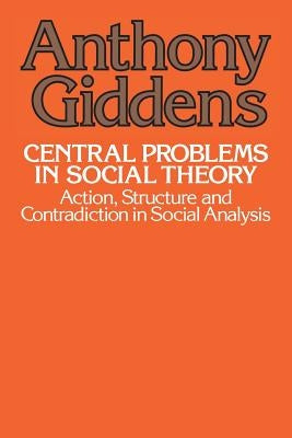 Central Problems in Social Theory: Action, Structure, and Contradiction in Social Analysis by Giddens, Anthony