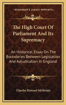 The High Court Of Parliament And Its Supremacy: An Historical Essay On The Boundaries Between Legislation And Adjudication In England by McIlwain, Charles Howard
