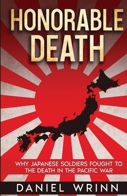 Honorable Death: Why Japanese Soldiers Fought to the Death in the Pacific War by Wrinn, Daniel