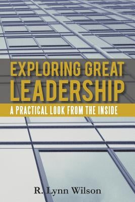 Exploring Great Leadership: A Practical Look from the Inside by Wilson, R. Lynn