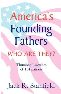 America's Founding Fathers: Who Are They? Thumbnail Sketches of 164 Patriots by Stanfield, Jack