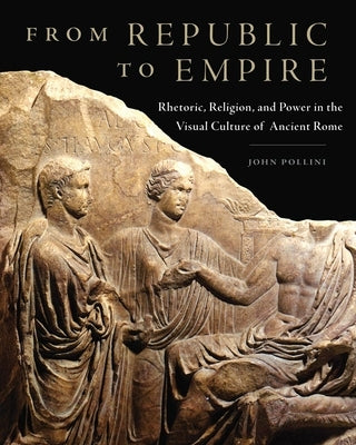 From Republic to Empire, 48: Rhetoric, Religion, and Power in the Visual Culture of Ancient Rome by Pollini, John