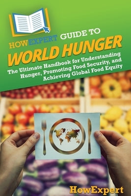 HowExpert Guide to World Hunger: The Ultimate Handbook for Understanding Hunger, Promoting Food Security, and Achieving Global Food Equity by Howexpert