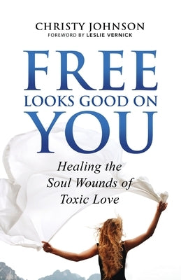 Free Looks Good on You: Healing the Soul Wounds of Toxic Love by Johnson, Christy
